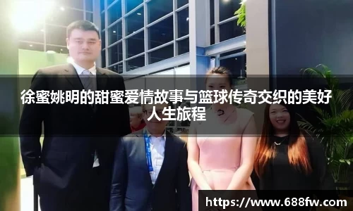 徐蜜姚明的甜蜜爱情故事与篮球传奇交织的美好人生旅程
