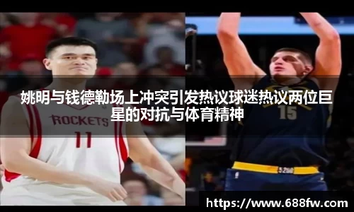 姚明与钱德勒场上冲突引发热议球迷热议两位巨星的对抗与体育精神