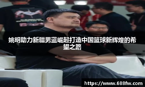 姚明助力新疆男蓝崛起打造中国篮球新辉煌的希望之路