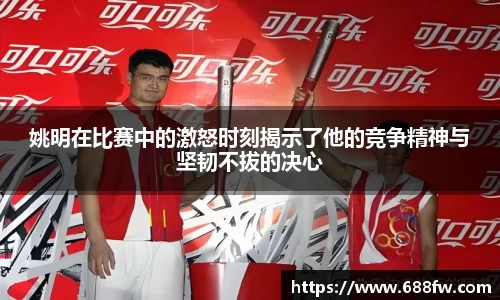 姚明在比赛中的激怒时刻揭示了他的竞争精神与坚韧不拔的决心