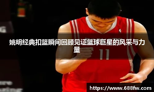 姚明经典扣篮瞬间回顾见证篮球巨星的风采与力量