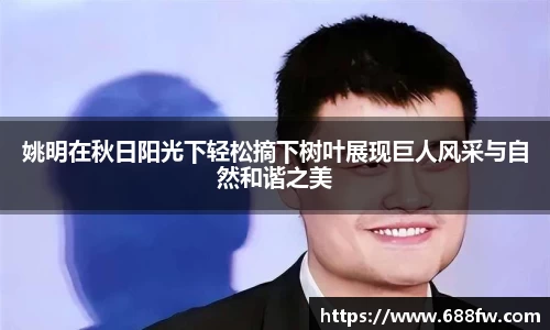 姚明在秋日阳光下轻松摘下树叶展现巨人风采与自然和谐之美