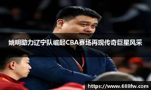 姚明助力辽宁队崛起CBA赛场再现传奇巨星风采