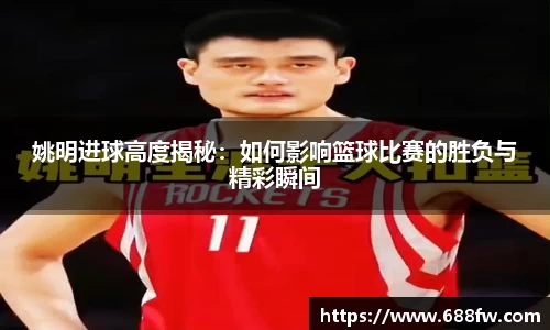 姚明进球高度揭秘：如何影响篮球比赛的胜负与精彩瞬间