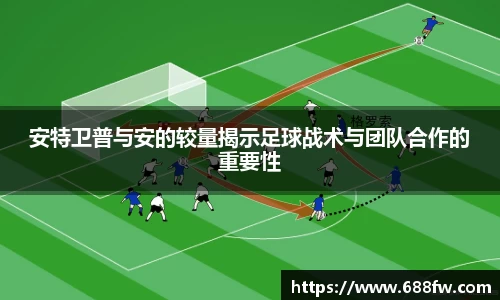 米兰安特卫普与安的较量揭示足球战术与团队合作的重要性