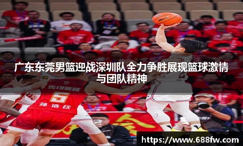 米兰广东东莞男篮迎战深圳队全力争胜展现篮球激情与团队精神